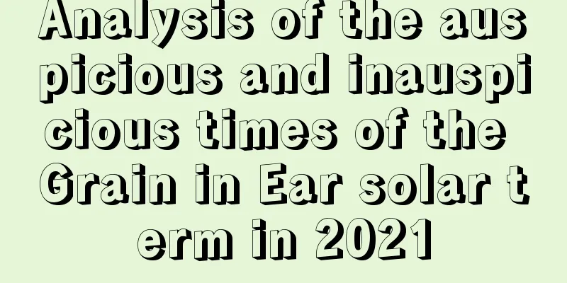 Analysis of the auspicious and inauspicious times of the Grain in Ear solar term in 2021