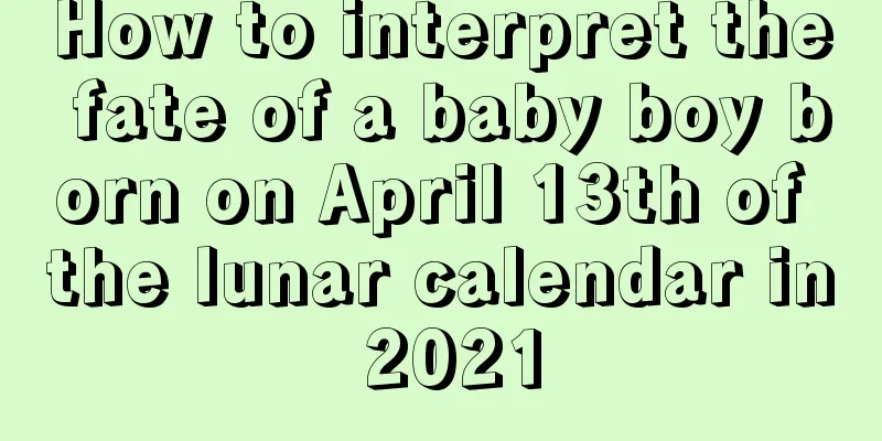 How to interpret the fate of a baby boy born on April 13th of the lunar calendar in 2021