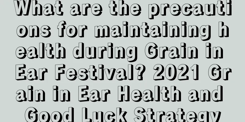 What are the precautions for maintaining health during Grain in Ear Festival? 2021 Grain in Ear Health and Good Luck Strategy