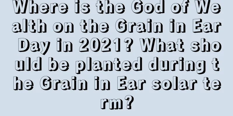 Where is the God of Wealth on the Grain in Ear Day in 2021? What should be planted during the Grain in Ear solar term?
