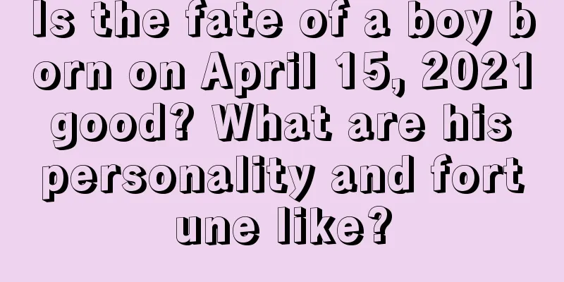 Is the fate of a boy born on April 15, 2021 good? What are his personality and fortune like?