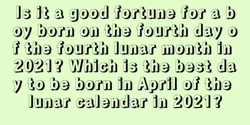 Is it a good fortune for a boy born on the fourth day of the fourth lunar month in 2021? Which is the best day to be born in April of the lunar calendar in 2021?