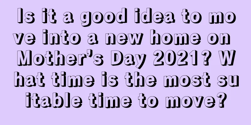 Is it a good idea to move into a new home on Mother’s Day 2021? What time is the most suitable time to move?