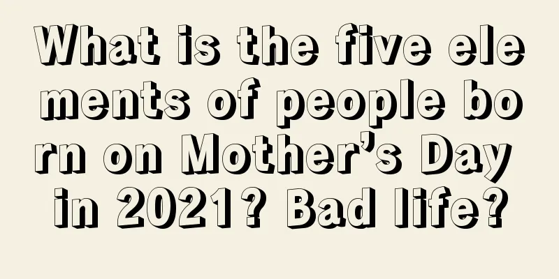 What is the five elements of people born on Mother’s Day in 2021? Bad life?