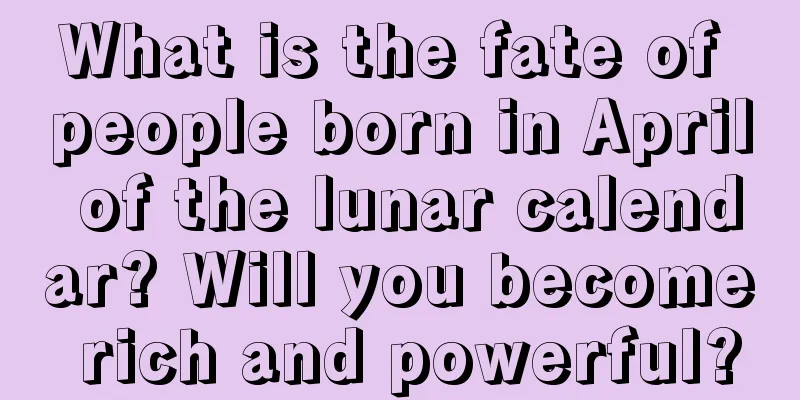 What is the fate of people born in April of the lunar calendar? Will you become rich and powerful?