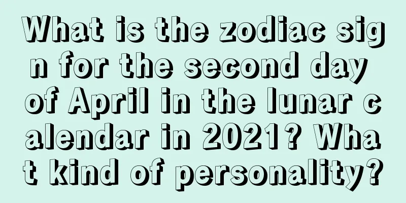 What is the zodiac sign for the second day of April in the lunar calendar in 2021? What kind of personality?