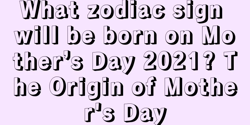 What zodiac sign will be born on Mother’s Day 2021? The Origin of Mother's Day