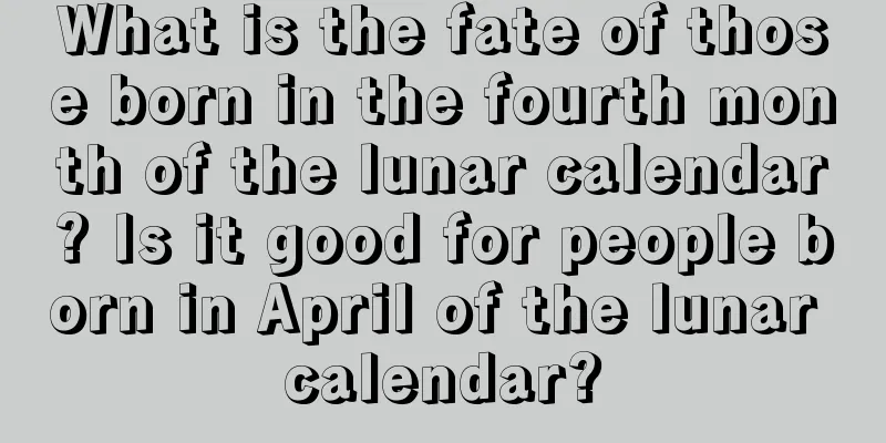 What is the fate of those born in the fourth month of the lunar calendar? Is it good for people born in April of the lunar calendar?