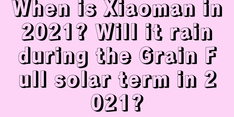 When is Xiaoman in 2021? Will it rain during the Grain Full solar term in 2021?