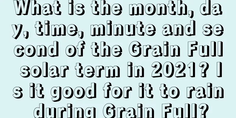 What is the month, day, time, minute and second of the Grain Full solar term in 2021? Is it good for it to rain during Grain Full?