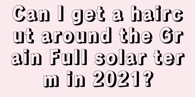Can I get a haircut around the Grain Full solar term in 2021?