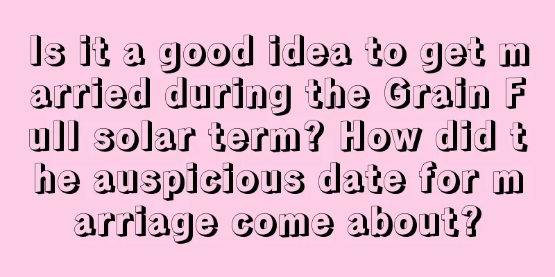 Is it a good idea to get married during the Grain Full solar term? How did the auspicious date for marriage come about?