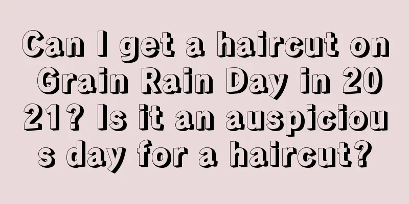 Can I get a haircut on Grain Rain Day in 2021? Is it an auspicious day for a haircut?