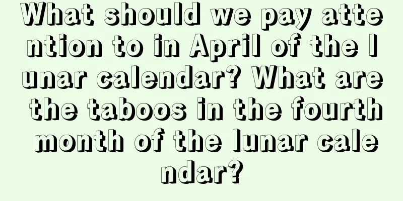 What should we pay attention to in April of the lunar calendar? What are the taboos in the fourth month of the lunar calendar?