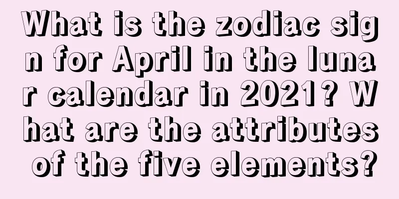 What is the zodiac sign for April in the lunar calendar in 2021? What are the attributes of the five elements?