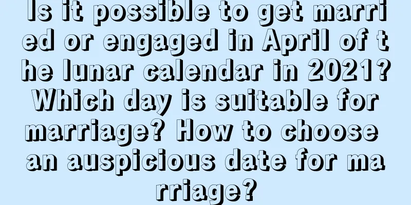 Is it possible to get married or engaged in April of the lunar calendar in 2021? Which day is suitable for marriage? How to choose an auspicious date for marriage?
