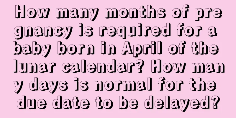 How many months of pregnancy is required for a baby born in April of the lunar calendar? How many days is normal for the due date to be delayed?