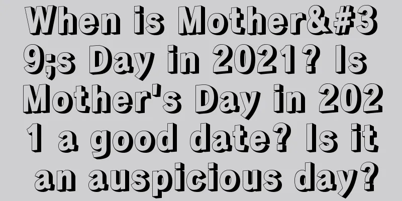 When is Mother's Day in 2021? Is Mother's Day in 2021 a good date? Is it an auspicious day?