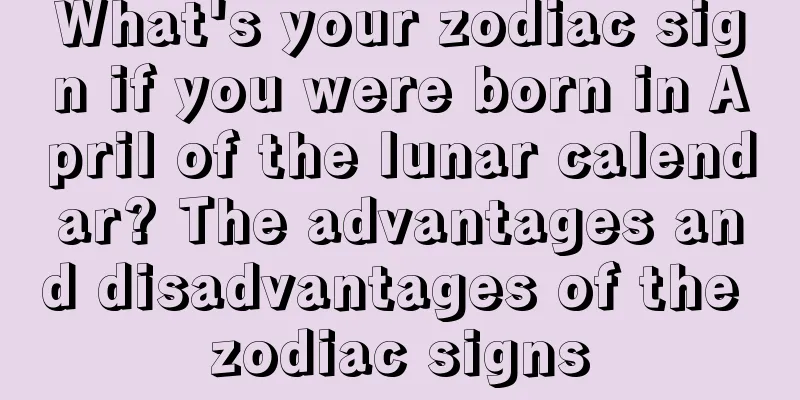 What's your zodiac sign if you were born in April of the lunar calendar? The advantages and disadvantages of the zodiac signs