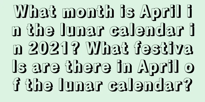 What month is April in the lunar calendar in 2021? What festivals are there in April of the lunar calendar?