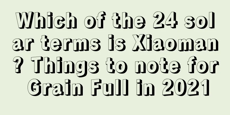 Which of the 24 solar terms is Xiaoman? Things to note for Grain Full in 2021