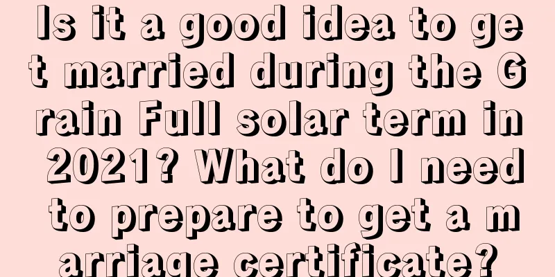 Is it a good idea to get married during the Grain Full solar term in 2021? What do I need to prepare to get a marriage certificate?