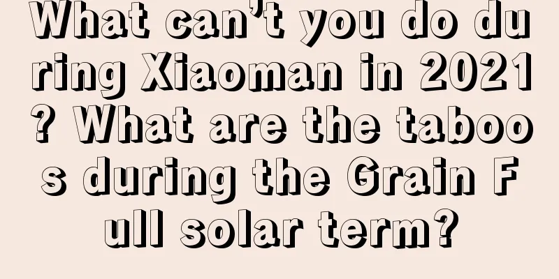 What can’t you do during Xiaoman in 2021? What are the taboos during the Grain Full solar term?