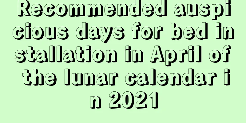 Recommended auspicious days for bed installation in April of the lunar calendar in 2021