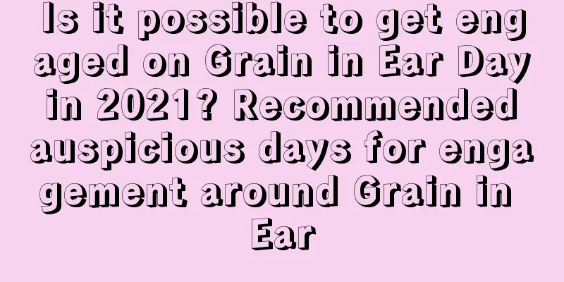 Is it possible to get engaged on Grain in Ear Day in 2021? Recommended auspicious days for engagement around Grain in Ear