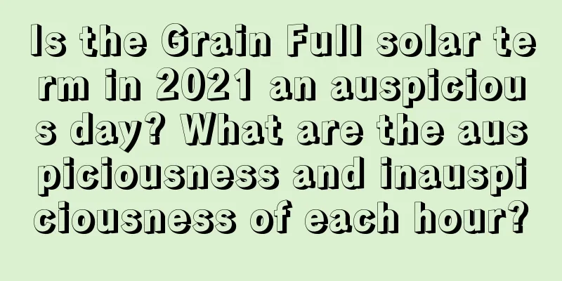 Is the Grain Full solar term in 2021 an auspicious day? What are the auspiciousness and inauspiciousness of each hour?