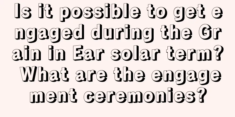 Is it possible to get engaged during the Grain in Ear solar term? What are the engagement ceremonies?