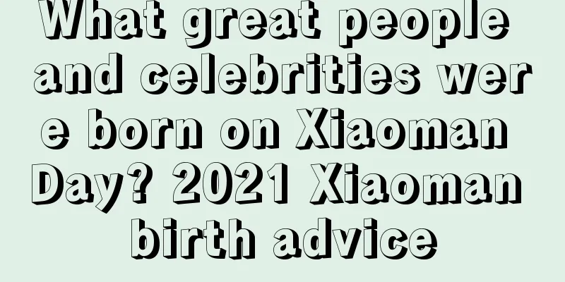 What great people and celebrities were born on Xiaoman Day? 2021 Xiaoman birth advice