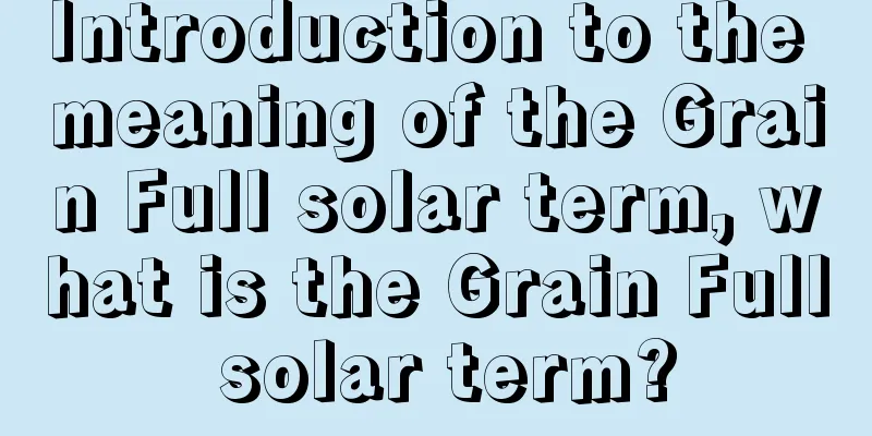 Introduction to the meaning of the Grain Full solar term, what is the Grain Full solar term?