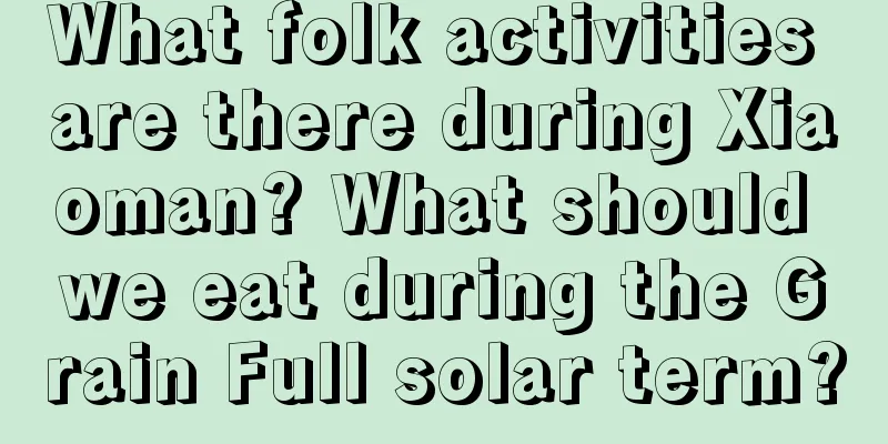 What folk activities are there during Xiaoman? What should we eat during the Grain Full solar term?