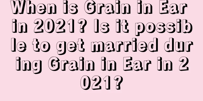 When is Grain in Ear in 2021? Is it possible to get married during Grain in Ear in 2021?