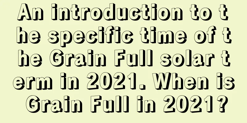 An introduction to the specific time of the Grain Full solar term in 2021. When is Grain Full in 2021?