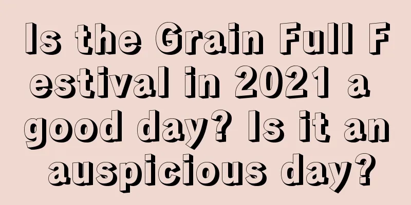 Is the Grain Full Festival in 2021 a good day? Is it an auspicious day?