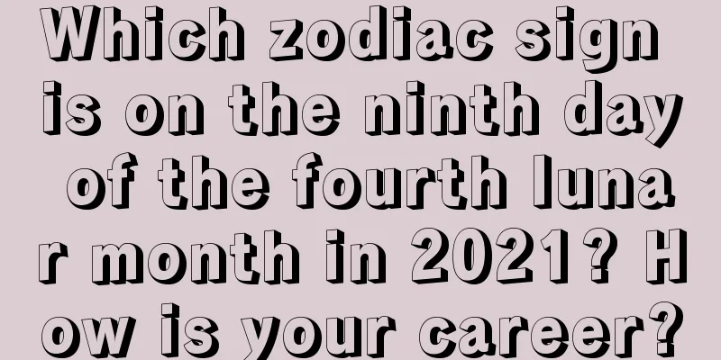 Which zodiac sign is on the ninth day of the fourth lunar month in 2021? How is your career?