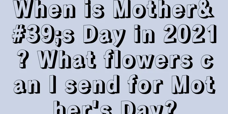 When is Mother's Day in 2021? What flowers can I send for Mother's Day?
