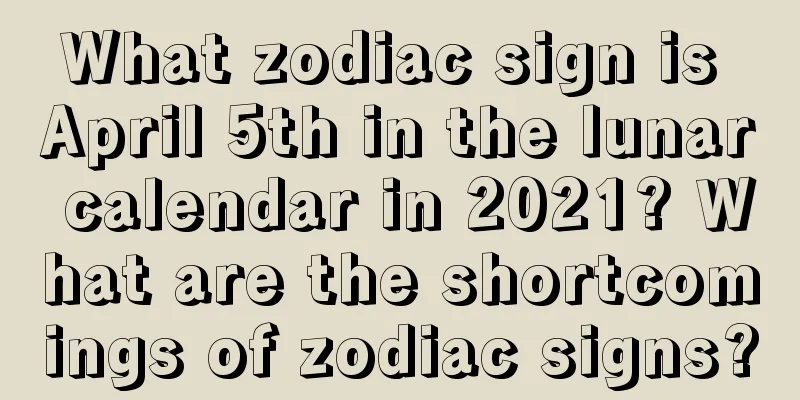 What zodiac sign is April 5th in the lunar calendar in 2021? What are the shortcomings of zodiac signs?