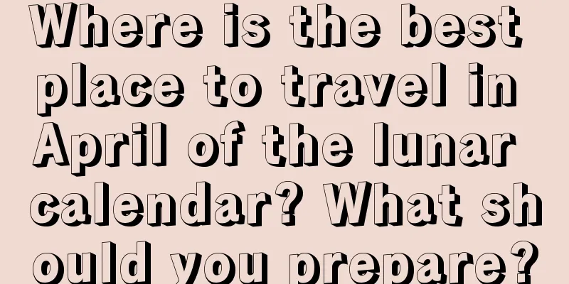 Where is the best place to travel in April of the lunar calendar? What should you prepare?