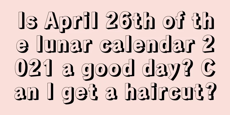 Is April 26th of the lunar calendar 2021 a good day? Can I get a haircut?