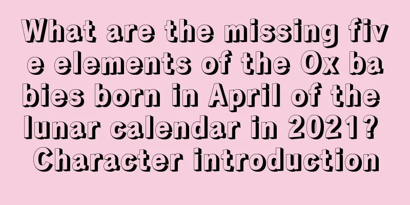 What are the missing five elements of the Ox babies born in April of the lunar calendar in 2021? Character introduction