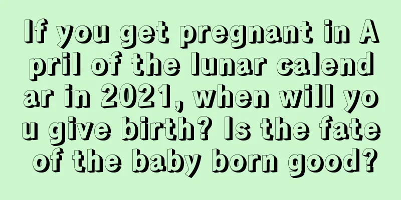 If you get pregnant in April of the lunar calendar in 2021, when will you give birth? Is the fate of the baby born good?