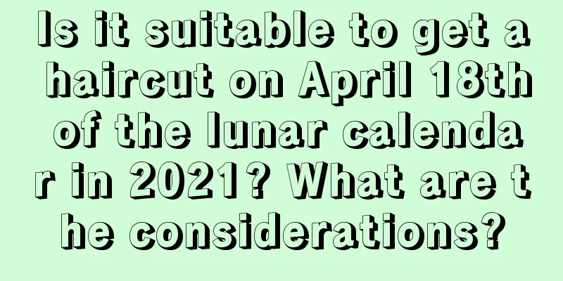 Is it suitable to get a haircut on April 18th of the lunar calendar in 2021? What are the considerations?