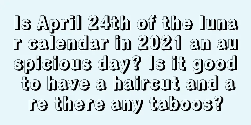 Is April 24th of the lunar calendar in 2021 an auspicious day? Is it good to have a haircut and are there any taboos?