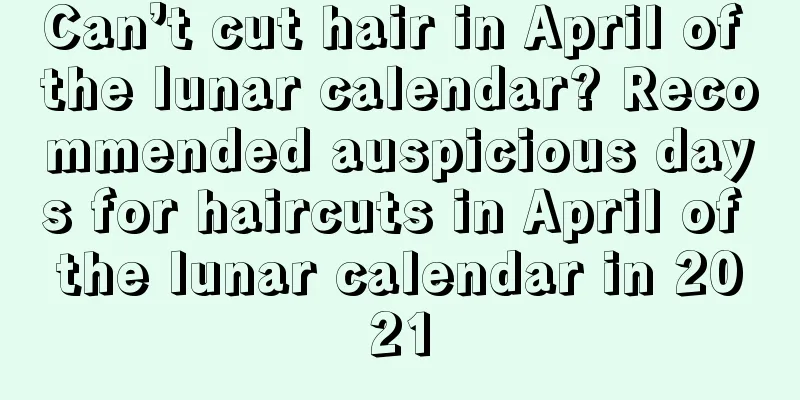 Can’t cut hair in April of the lunar calendar? Recommended auspicious days for haircuts in April of the lunar calendar in 2021
