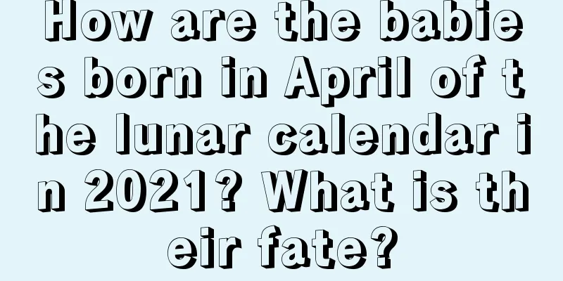 How are the babies born in April of the lunar calendar in 2021? What is their fate?