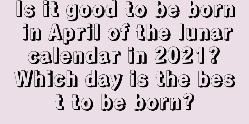 Is it good to be born in April of the lunar calendar in 2021? Which day is the best to be born?