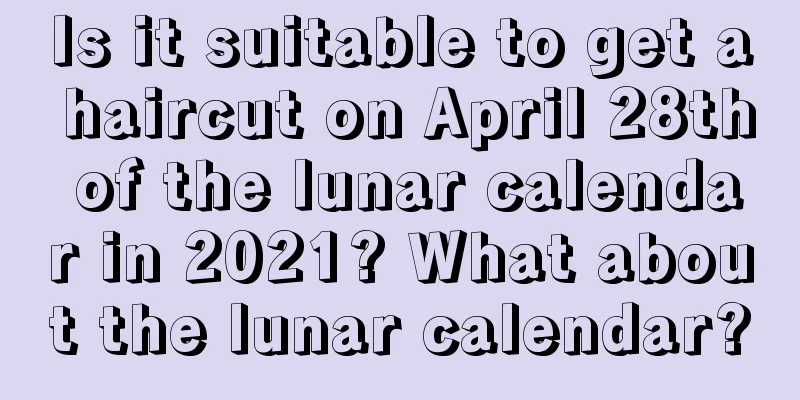 Is it suitable to get a haircut on April 28th of the lunar calendar in 2021? What about the lunar calendar?